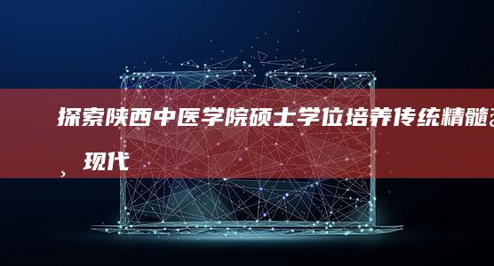 探索陕西中医学院硕士学位培养：传统精髓与现代科研中的研究生之路